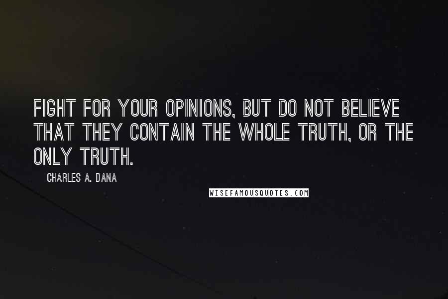 Charles A. Dana Quotes: Fight for your opinions, but do not believe that they contain the whole truth, or the only truth.