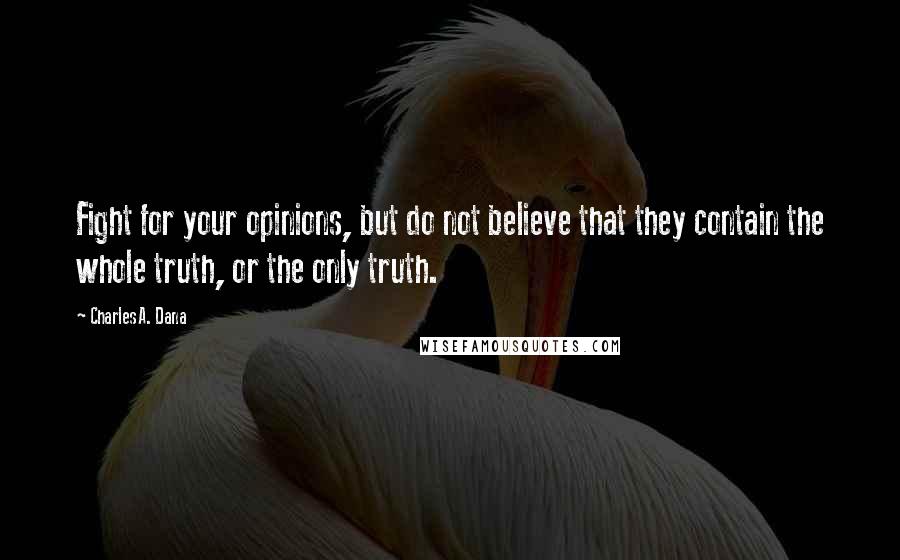 Charles A. Dana Quotes: Fight for your opinions, but do not believe that they contain the whole truth, or the only truth.