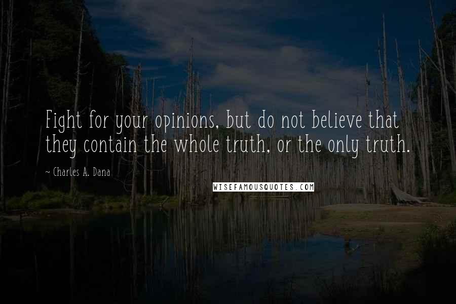 Charles A. Dana Quotes: Fight for your opinions, but do not believe that they contain the whole truth, or the only truth.