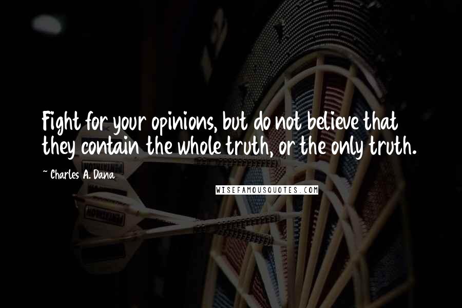 Charles A. Dana Quotes: Fight for your opinions, but do not believe that they contain the whole truth, or the only truth.