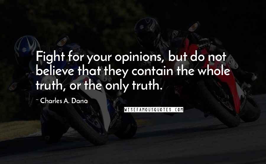 Charles A. Dana Quotes: Fight for your opinions, but do not believe that they contain the whole truth, or the only truth.