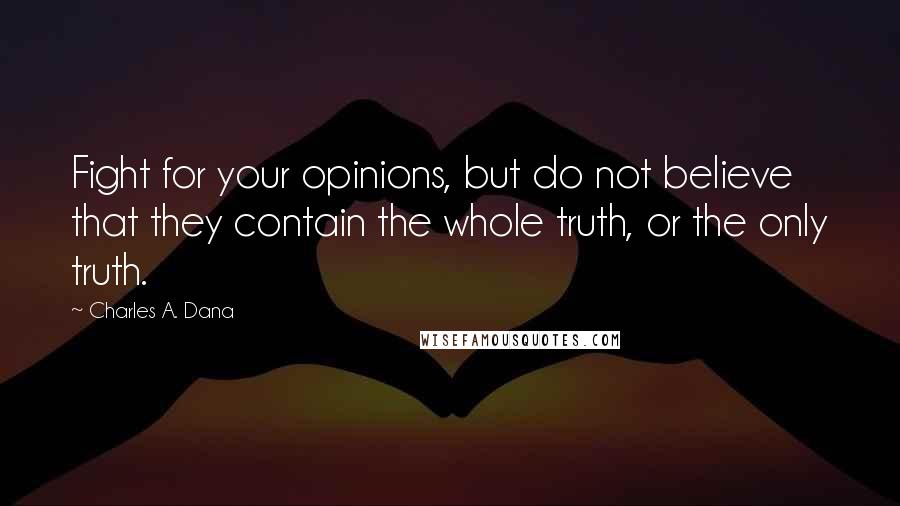 Charles A. Dana Quotes: Fight for your opinions, but do not believe that they contain the whole truth, or the only truth.