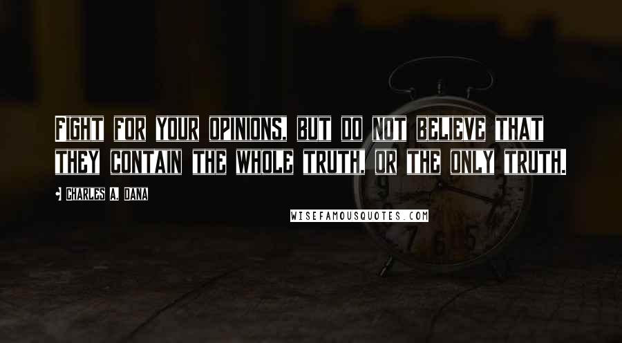 Charles A. Dana Quotes: Fight for your opinions, but do not believe that they contain the whole truth, or the only truth.