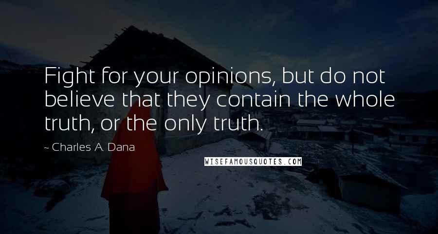 Charles A. Dana Quotes: Fight for your opinions, but do not believe that they contain the whole truth, or the only truth.