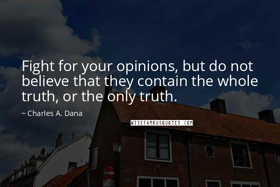 Charles A. Dana Quotes: Fight for your opinions, but do not believe that they contain the whole truth, or the only truth.