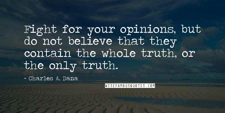 Charles A. Dana Quotes: Fight for your opinions, but do not believe that they contain the whole truth, or the only truth.