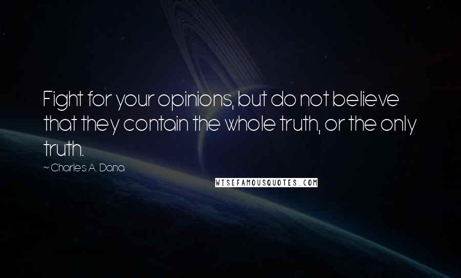 Charles A. Dana Quotes: Fight for your opinions, but do not believe that they contain the whole truth, or the only truth.