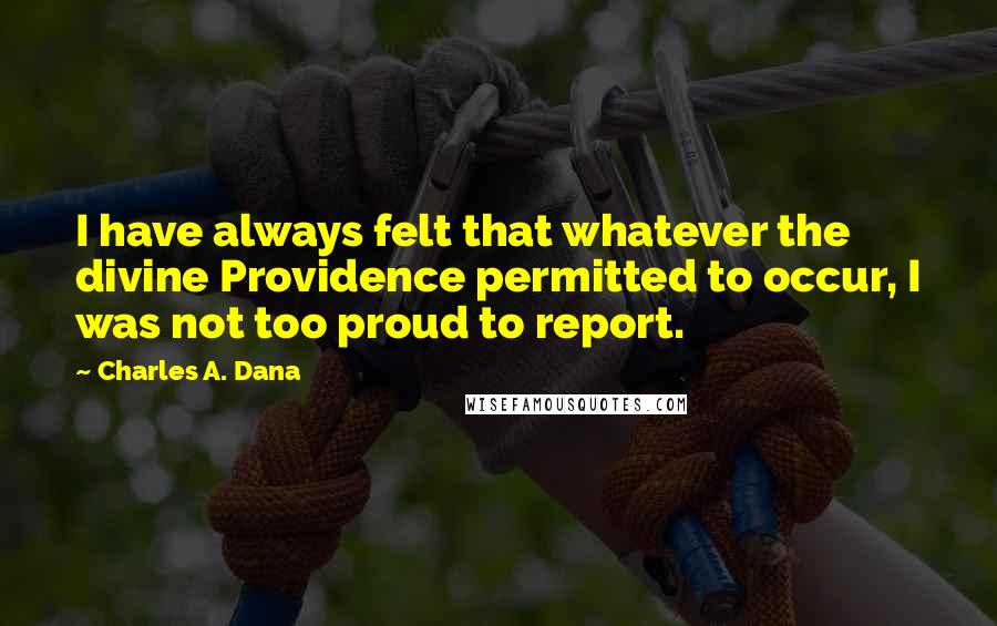 Charles A. Dana Quotes: I have always felt that whatever the divine Providence permitted to occur, I was not too proud to report.