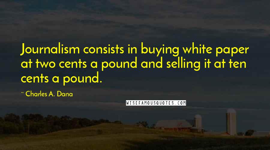 Charles A. Dana Quotes: Journalism consists in buying white paper at two cents a pound and selling it at ten cents a pound.