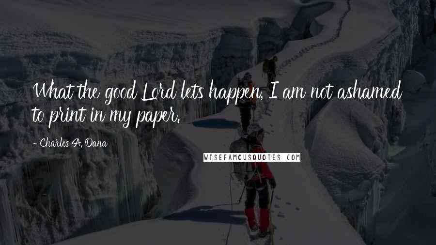 Charles A. Dana Quotes: What the good Lord lets happen, I am not ashamed to print in my paper.