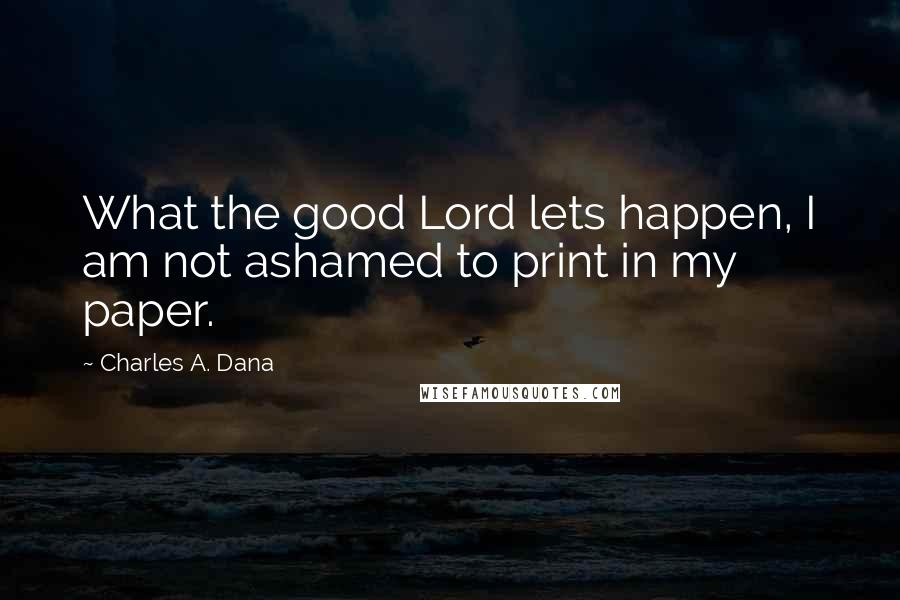 Charles A. Dana Quotes: What the good Lord lets happen, I am not ashamed to print in my paper.