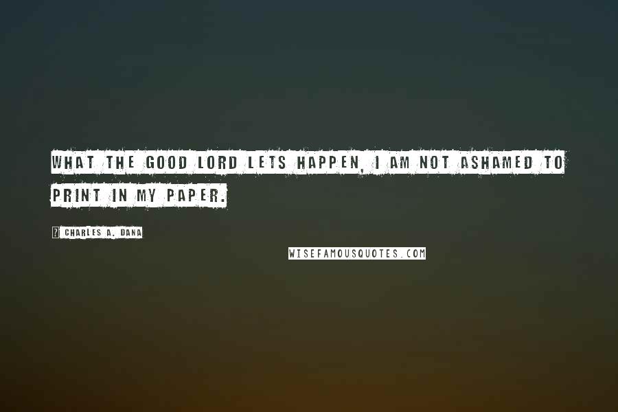 Charles A. Dana Quotes: What the good Lord lets happen, I am not ashamed to print in my paper.