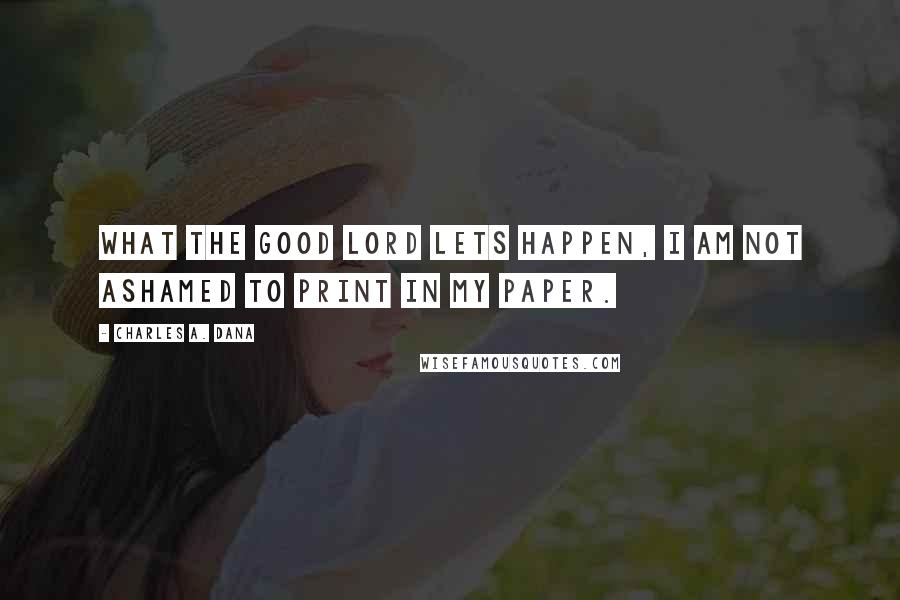 Charles A. Dana Quotes: What the good Lord lets happen, I am not ashamed to print in my paper.