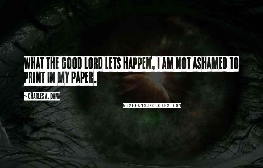 Charles A. Dana Quotes: What the good Lord lets happen, I am not ashamed to print in my paper.
