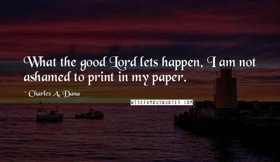 Charles A. Dana Quotes: What the good Lord lets happen, I am not ashamed to print in my paper.