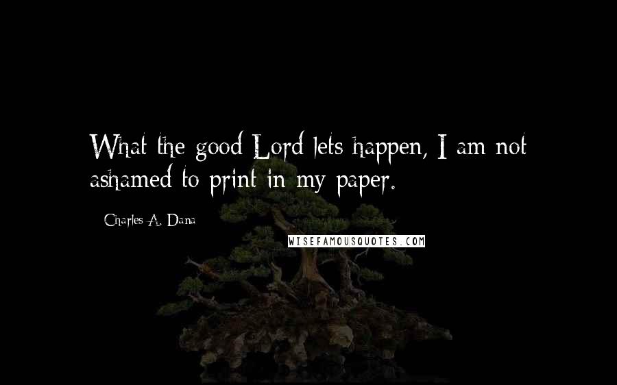 Charles A. Dana Quotes: What the good Lord lets happen, I am not ashamed to print in my paper.