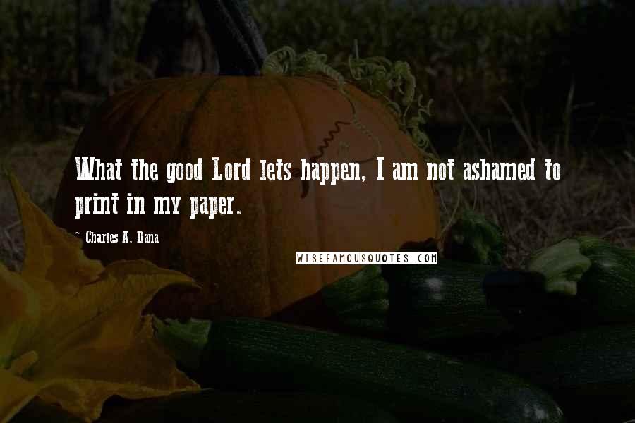 Charles A. Dana Quotes: What the good Lord lets happen, I am not ashamed to print in my paper.