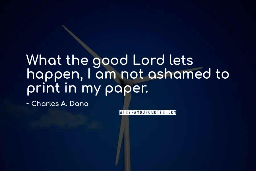 Charles A. Dana Quotes: What the good Lord lets happen, I am not ashamed to print in my paper.