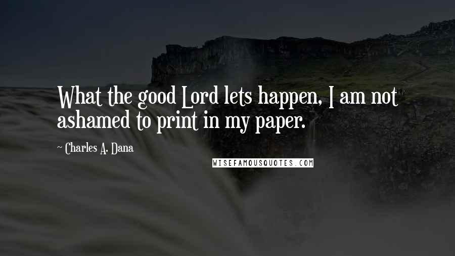 Charles A. Dana Quotes: What the good Lord lets happen, I am not ashamed to print in my paper.