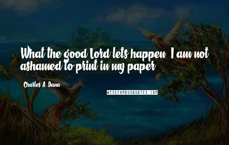 Charles A. Dana Quotes: What the good Lord lets happen, I am not ashamed to print in my paper.