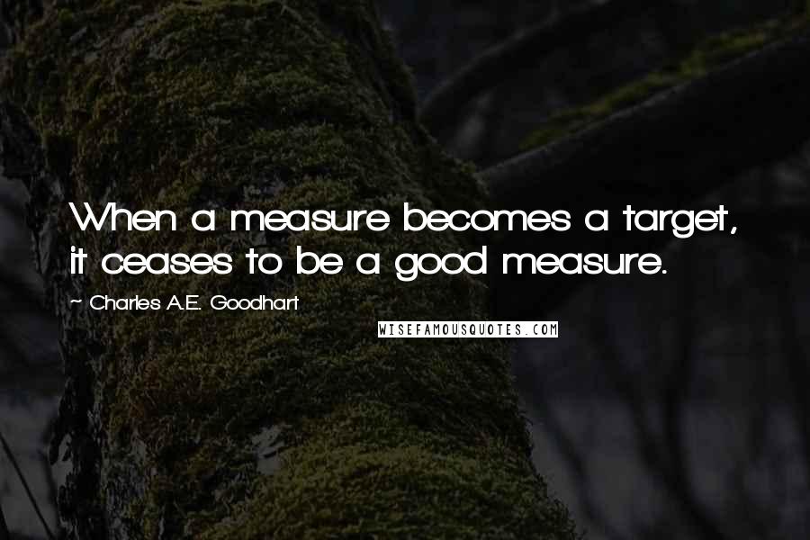 Charles A.E. Goodhart Quotes: When a measure becomes a target, it ceases to be a good measure.