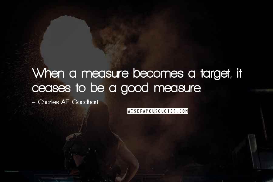 Charles A.E. Goodhart Quotes: When a measure becomes a target, it ceases to be a good measure.