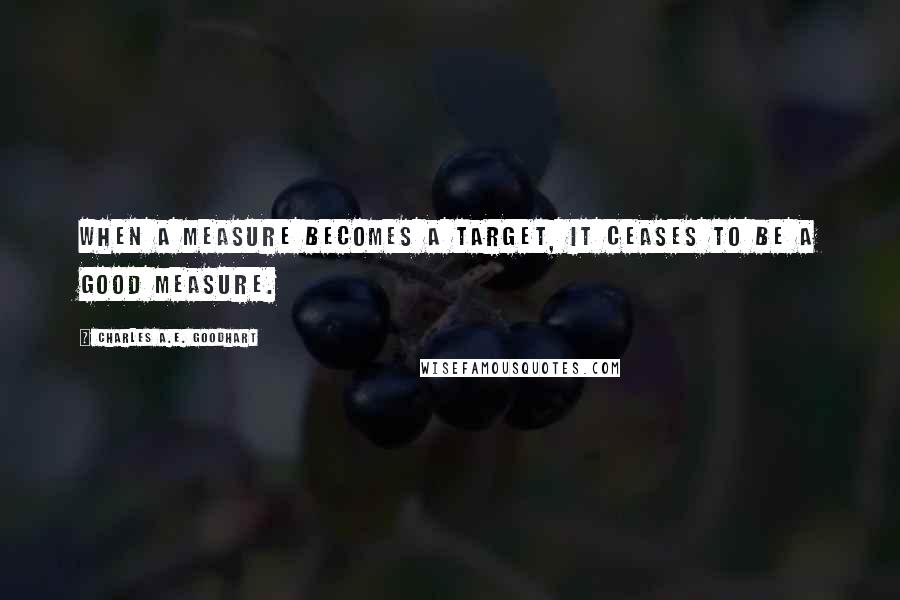 Charles A.E. Goodhart Quotes: When a measure becomes a target, it ceases to be a good measure.