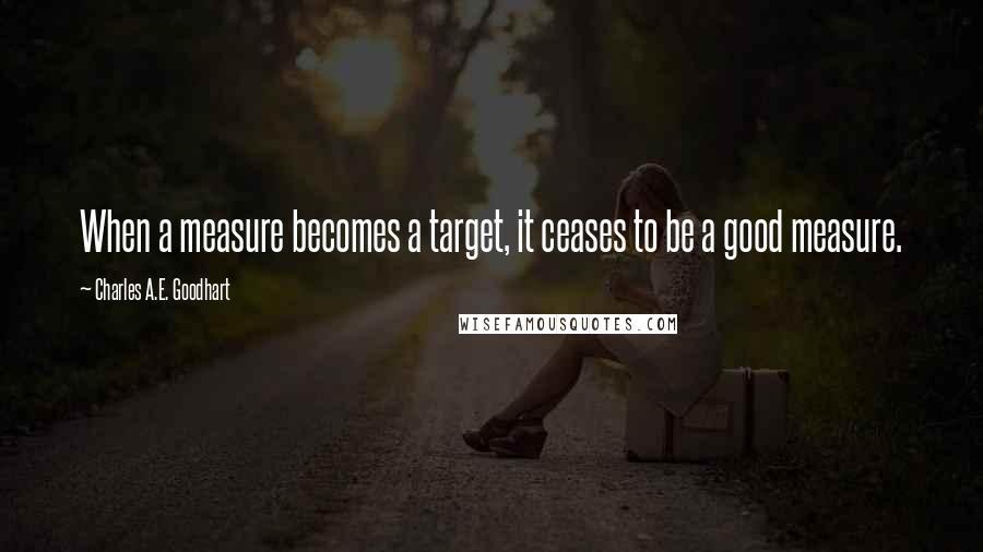 Charles A.E. Goodhart Quotes: When a measure becomes a target, it ceases to be a good measure.