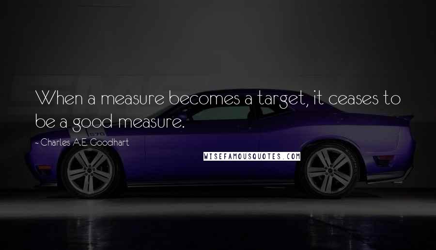 Charles A.E. Goodhart Quotes: When a measure becomes a target, it ceases to be a good measure.