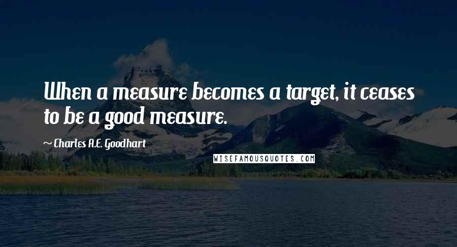 Charles A.E. Goodhart Quotes: When a measure becomes a target, it ceases to be a good measure.