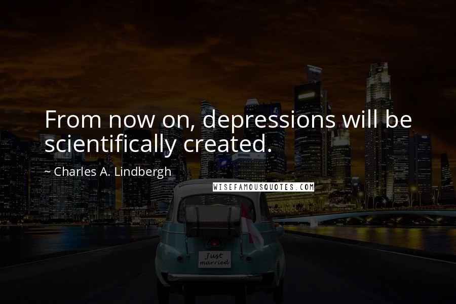 Charles A. Lindbergh Quotes: From now on, depressions will be scientifically created.