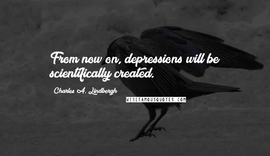 Charles A. Lindbergh Quotes: From now on, depressions will be scientifically created.