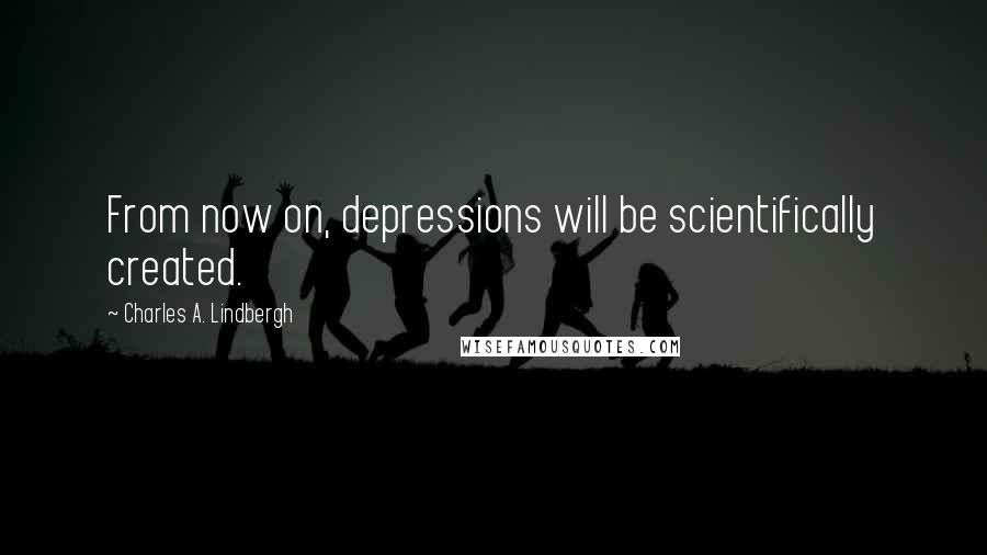 Charles A. Lindbergh Quotes: From now on, depressions will be scientifically created.