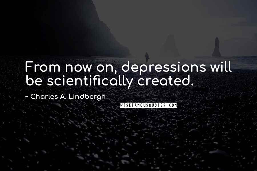 Charles A. Lindbergh Quotes: From now on, depressions will be scientifically created.