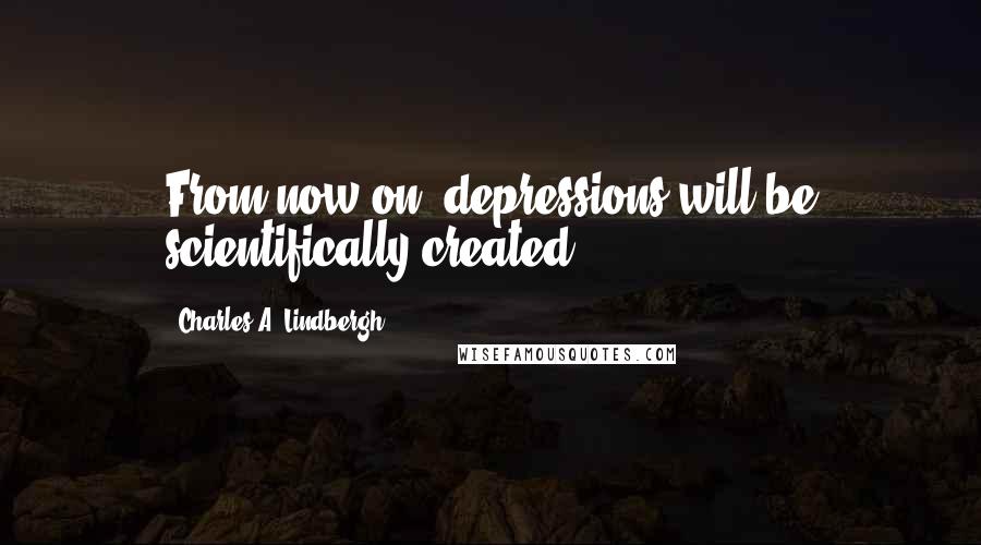 Charles A. Lindbergh Quotes: From now on, depressions will be scientifically created.