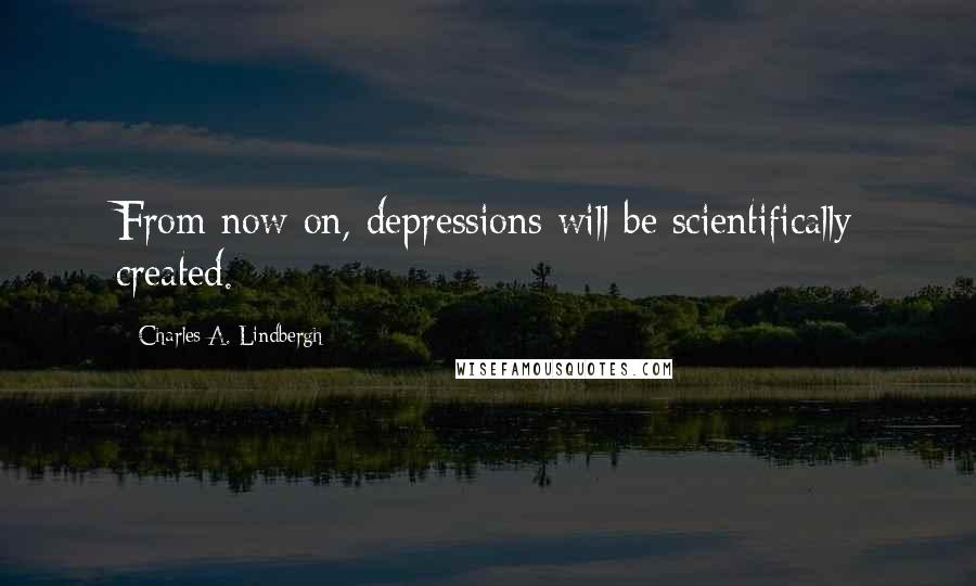 Charles A. Lindbergh Quotes: From now on, depressions will be scientifically created.