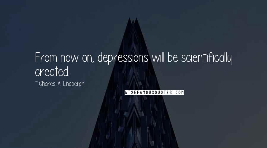 Charles A. Lindbergh Quotes: From now on, depressions will be scientifically created.