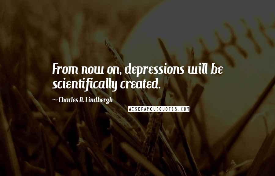 Charles A. Lindbergh Quotes: From now on, depressions will be scientifically created.