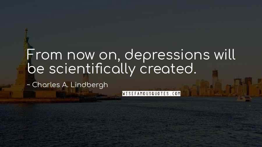 Charles A. Lindbergh Quotes: From now on, depressions will be scientifically created.