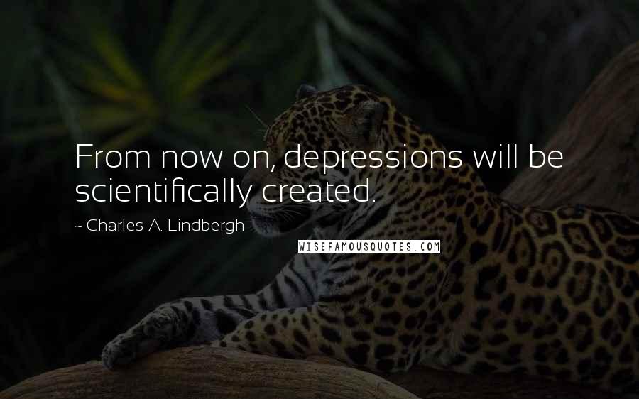 Charles A. Lindbergh Quotes: From now on, depressions will be scientifically created.