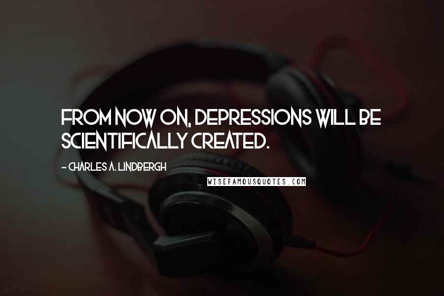 Charles A. Lindbergh Quotes: From now on, depressions will be scientifically created.