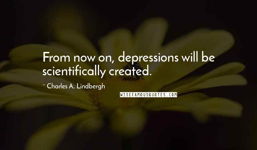 Charles A. Lindbergh Quotes: From now on, depressions will be scientifically created.