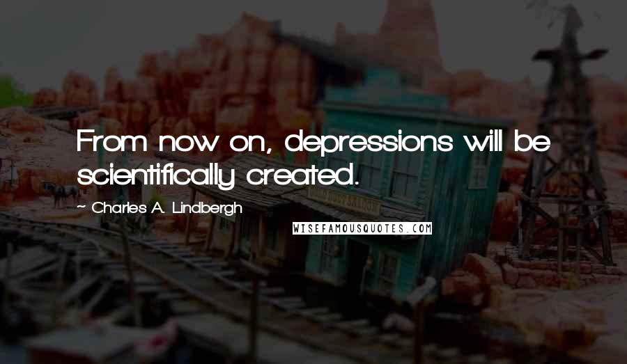 Charles A. Lindbergh Quotes: From now on, depressions will be scientifically created.