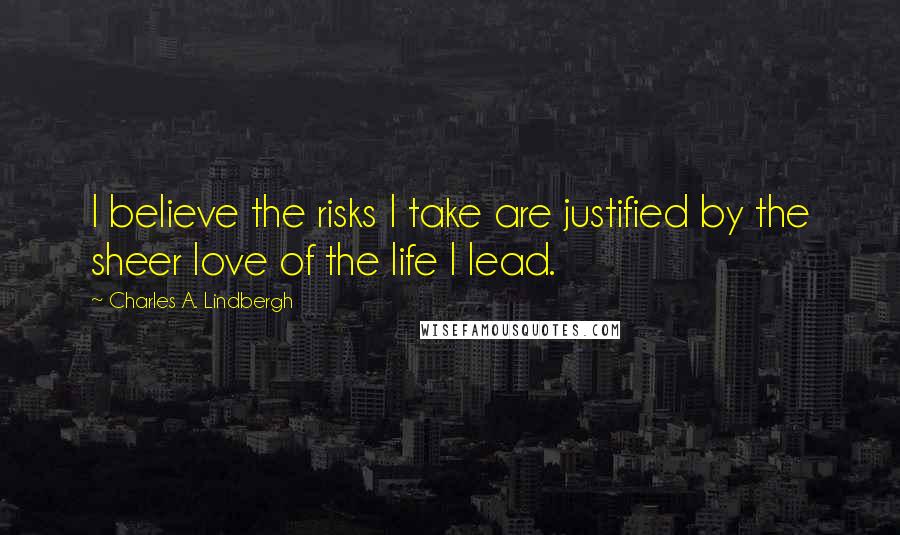 Charles A. Lindbergh Quotes: I believe the risks I take are justified by the sheer love of the life I lead.