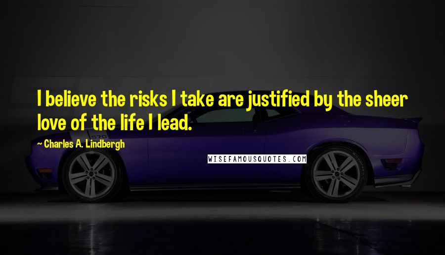 Charles A. Lindbergh Quotes: I believe the risks I take are justified by the sheer love of the life I lead.