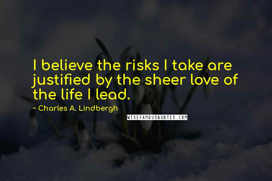 Charles A. Lindbergh Quotes: I believe the risks I take are justified by the sheer love of the life I lead.