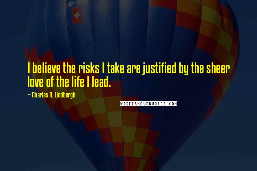 Charles A. Lindbergh Quotes: I believe the risks I take are justified by the sheer love of the life I lead.
