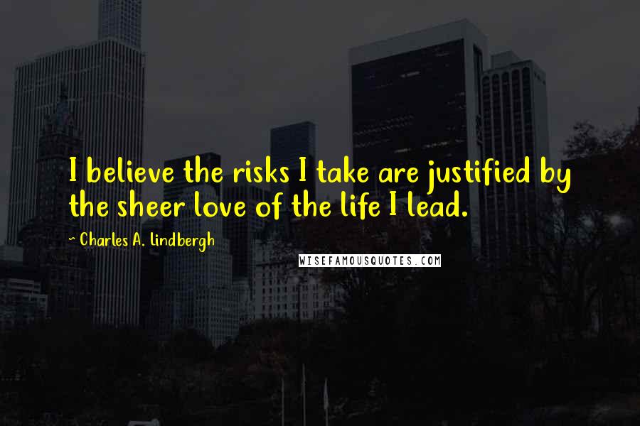 Charles A. Lindbergh Quotes: I believe the risks I take are justified by the sheer love of the life I lead.