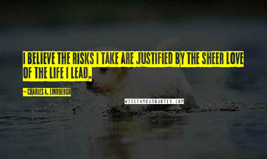 Charles A. Lindbergh Quotes: I believe the risks I take are justified by the sheer love of the life I lead.