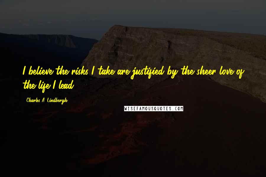 Charles A. Lindbergh Quotes: I believe the risks I take are justified by the sheer love of the life I lead.